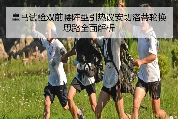 皇马试验双前腰阵型引热议安切洛蒂轮换思路全面解析